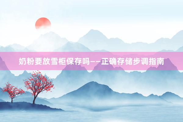 奶粉要放雪柜保存吗——正确存储步调指南